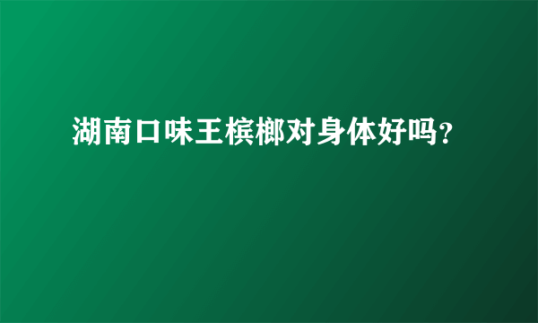 湖南口味王槟榔对身体好吗？