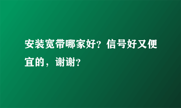 安装宽带哪家好？信号好又便宜的，谢谢？