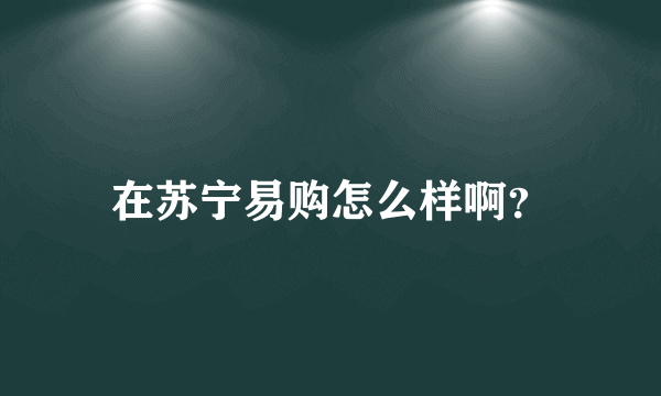 在苏宁易购怎么样啊？