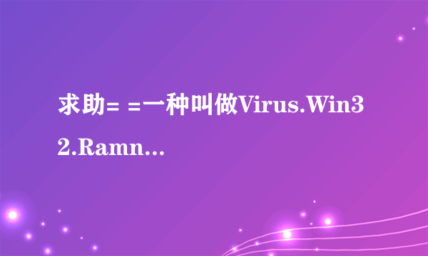 求助= =一种叫做Virus.Win32.Ramnit.X的病毒