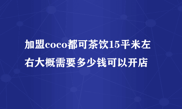 加盟coco都可茶饮15平米左右大概需要多少钱可以开店