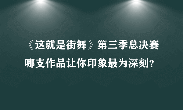 《这就是街舞》第三季总决赛哪支作品让你印象最为深刻？