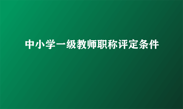 中小学一级教师职称评定条件