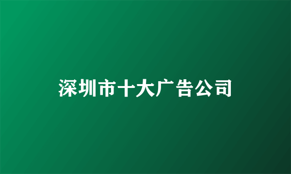 深圳市十大广告公司