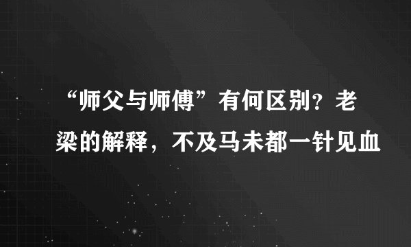 “师父与师傅”有何区别？老梁的解释，不及马未都一针见血