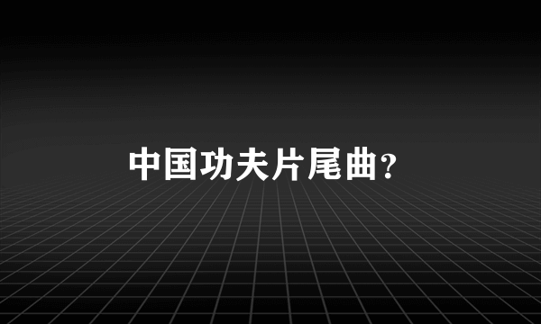 中国功夫片尾曲？