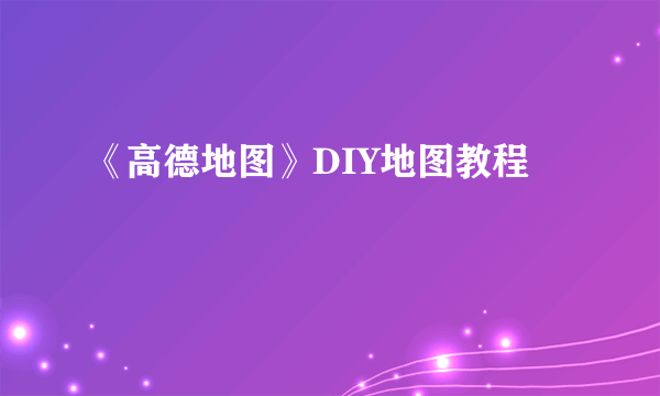 《高德地图》DIY地图教程