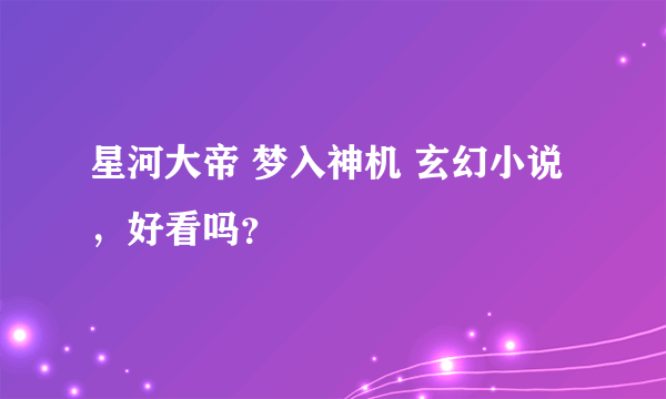 星河大帝 梦入神机 玄幻小说 ，好看吗？