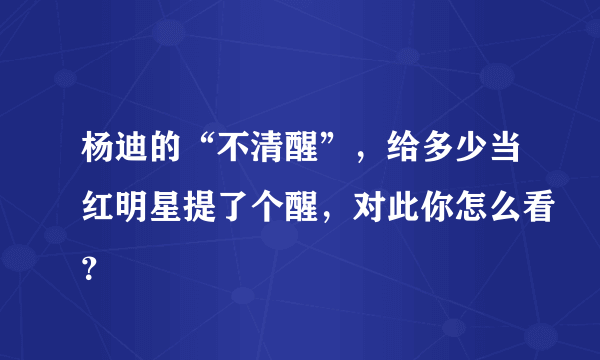 杨迪的“不清醒”，给多少当红明星提了个醒，对此你怎么看？