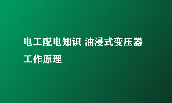 电工配电知识 油浸式变压器工作原理