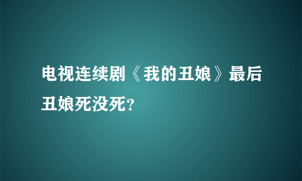 电视连续剧《我的丑娘》最后丑娘死没死？