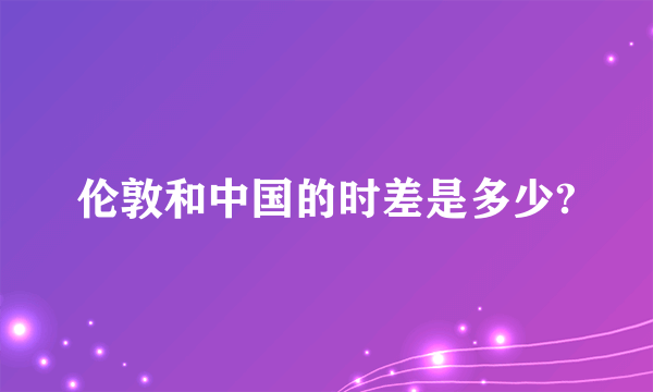 伦敦和中国的时差是多少?