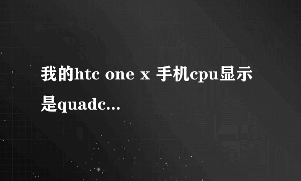 我的htc one x 手机cpu显示是quadcore是什么意思