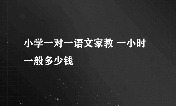 小学一对一语文家教 一小时一般多少钱