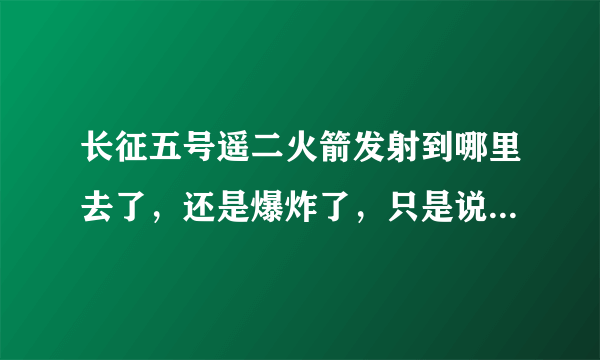 长征五号遥二火箭发射到哪里去了，还是爆炸了，只是说失利，是什么异常