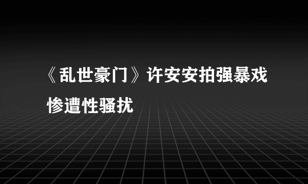 《乱世豪门》许安安拍强暴戏 惨遭性骚扰