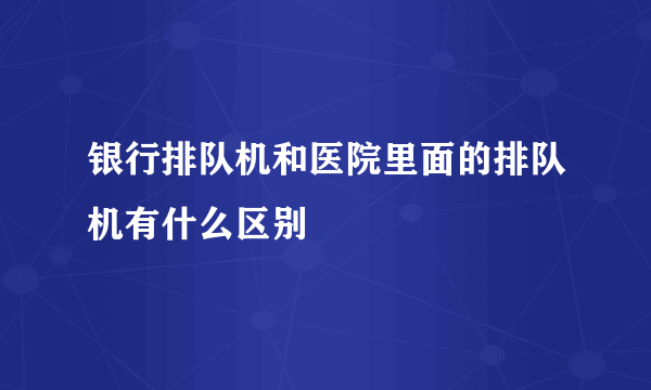 银行排队机和医院里面的排队机有什么区别