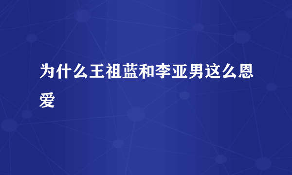 为什么王祖蓝和李亚男这么恩爱