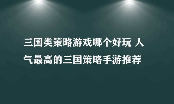 三国类策略游戏哪个好玩 人气最高的三国策略手游推荐