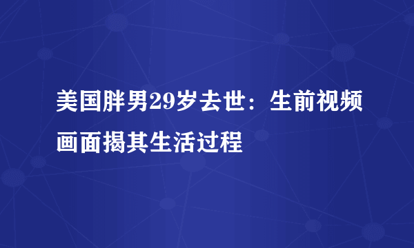 美国胖男29岁去世：生前视频画面揭其生活过程