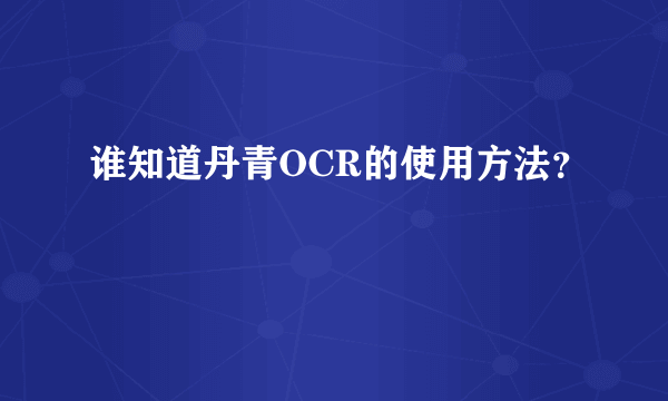 谁知道丹青OCR的使用方法？