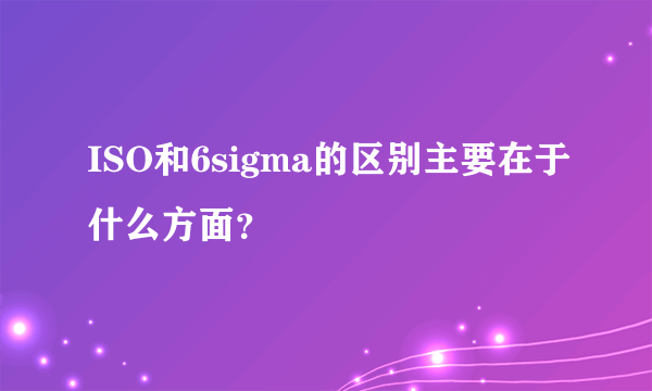 ISO和6sigma的区别主要在于什么方面？