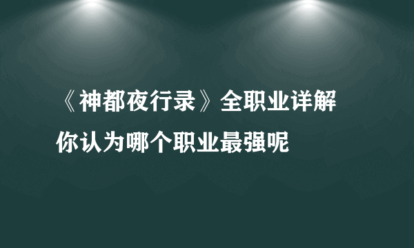 《神都夜行录》全职业详解 你认为哪个职业最强呢