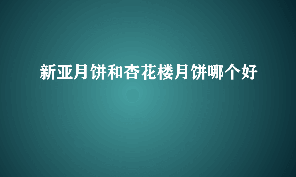 新亚月饼和杏花楼月饼哪个好