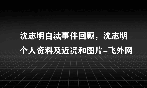 沈志明自渎事件回顾，沈志明个人资料及近况和图片-飞外网