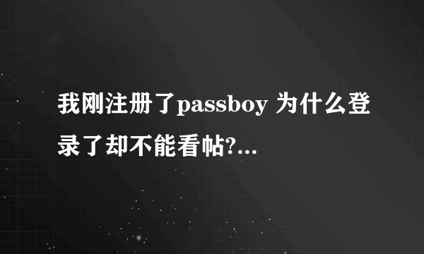 我刚注册了passboy 为什么登录了却不能看帖? 不登陆能看的.. 这个到底怎么回事？ 郁闷着呢。。