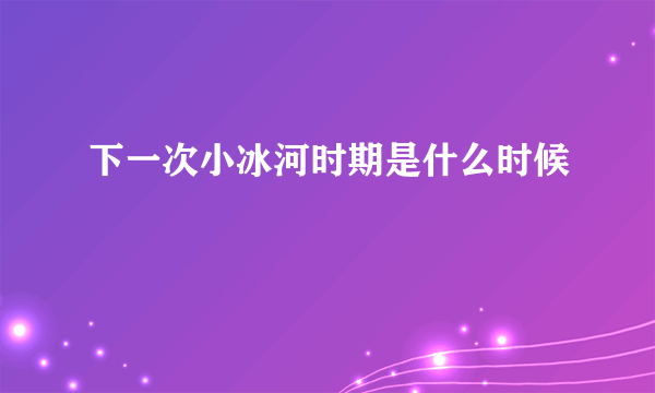 下一次小冰河时期是什么时候