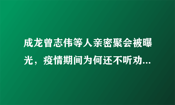 成龙曾志伟等人亲密聚会被曝光，疫情期间为何还不听劝阻私下聚会？