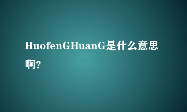 HuofenGHuanG是什么意思啊？