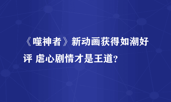 《噬神者》新动画获得如潮好评 虐心剧情才是王道？