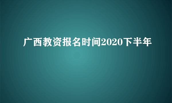 广西教资报名时间2020下半年