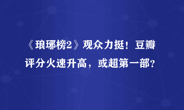 《琅琊榜2》观众力挺！豆瓣评分火速升高，或超第一部？