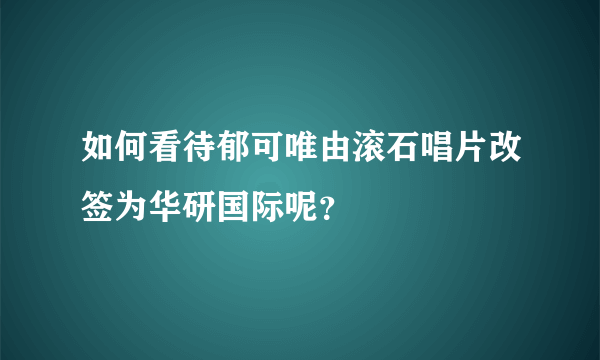 如何看待郁可唯由滚石唱片改签为华研国际呢？