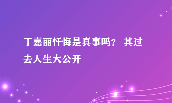 丁嘉丽忏悔是真事吗？ 其过去人生大公开