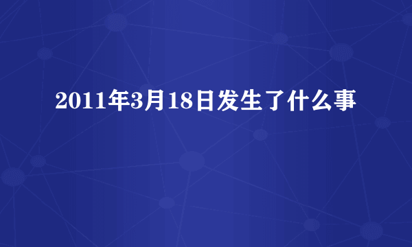 2011年3月18日发生了什么事