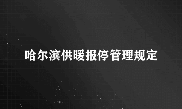 哈尔滨供暖报停管理规定