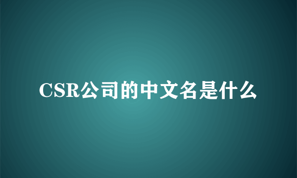 CSR公司的中文名是什么