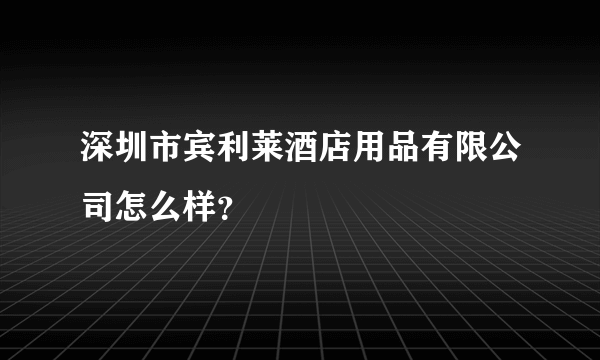 深圳市宾利莱酒店用品有限公司怎么样？