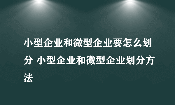 小型企业和微型企业要怎么划分 小型企业和微型企业划分方法