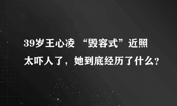 39岁王心凌 “毁容式”近照太吓人了，她到底经历了什么？