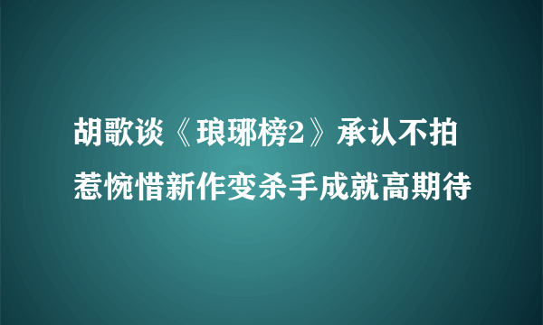 胡歌谈《琅琊榜2》承认不拍惹惋惜新作变杀手成就高期待