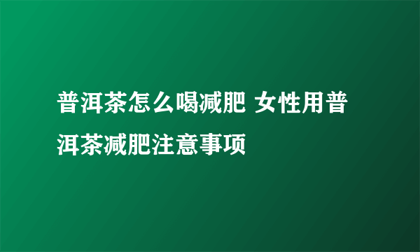 普洱茶怎么喝减肥 女性用普洱茶减肥注意事项