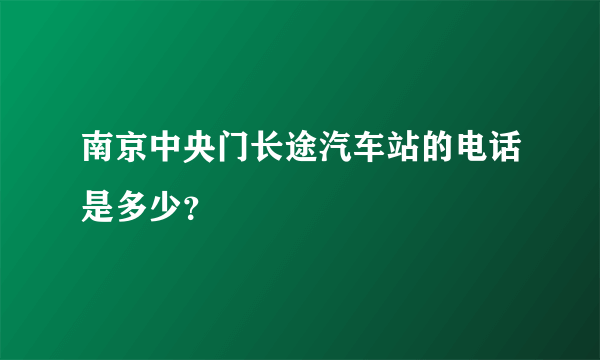 南京中央门长途汽车站的电话是多少？