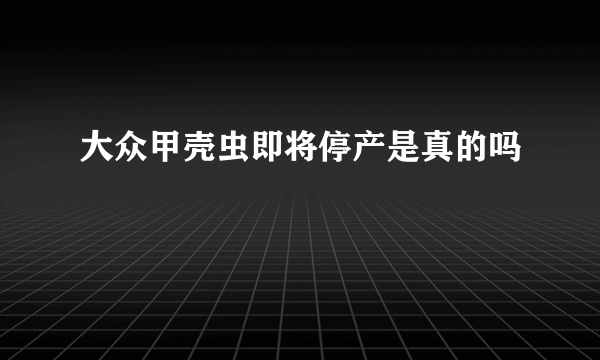 大众甲壳虫即将停产是真的吗