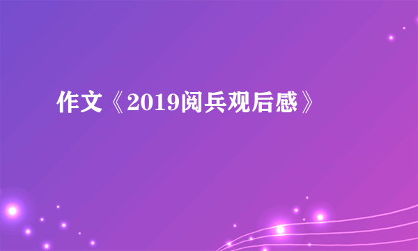 作文《2019阅兵观后感》