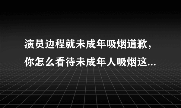 演员边程就未成年吸烟道歉，你怎么看待未成年人吸烟这件事情？